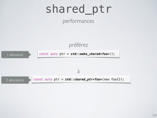 230
shared_ptr
const auto ptr = std::make_shared<foo>();
const auto ptr = std::shared_ptr<foo>(new foo{});
performances
préférez
à
1 allocation
2 allocations
 