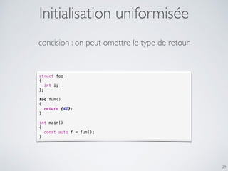 29
struct foo
{
int i;
};
foo fun()
{
return {42};
}
int main()
{
const auto f = fun();
}
concision : on peut omettre le type de retour
Initialisation uniformisée
 