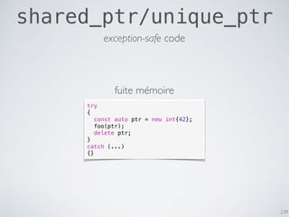 239
shared_ptr/unique_ptr
exception-safe code
try
{
const auto ptr = new int{42};
foo(ptr);
delete ptr;
}
catch (...)
{}
fuite mémoire
 