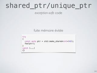 240
shared_ptr/unique_ptr
exception-safe code
try
{
const auto ptr = std::make_shared<int>(42);
foo(ptr);
}
catch (...)
{}
fuite mémoire évitée
 