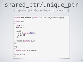 241
shared_ptr/unique_ptr
struct bar {bar() {throw std::runtime_error("");}};
struct foo
{
int* i_;
bar br_;
foo()
: i_{new int{42}}
, br_{}
{}
~foo() {delete i_;}
};
try
{
const auto f = foo{};
}
catch (...)
{}
exception-safe code, cas des constructeurs (1)
 