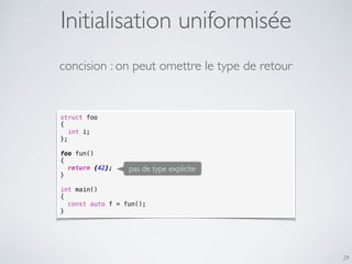 29
struct foo
{
int i;
};
foo fun()
{
return {42};
}
int main()
{
const auto f = fun();
}
concision : on peut omettre le type de retour
pas de type explicite
Initialisation uniformisée
 