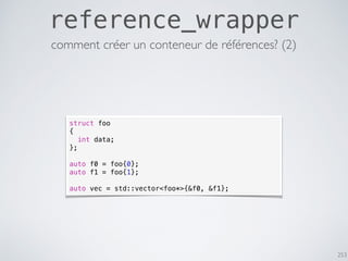 253
reference_wrapper
struct foo
{
int data;
};
auto f0 = foo{0};
auto f1 = foo{1};
auto vec = std::vector<foo*>{&f0, &f1};
comment créer un conteneur de références? (2)
 