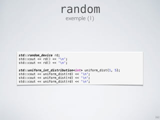 262
random
std::random_device rd;
std::cout << rd() << 'n';
std::cout << rd() << 'n';
std::uniform_int_distribution<int> uniform_dist{1, 5};
std::cout << uniform_dist(rd) << 'n';
std::cout << uniform_dist(rd) << 'n';
std::cout << uniform_dist(rd) << 'n';
exemple (1)
 