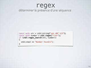 266
regex
const auto str = std::string{"abc ABC 123"};
const auto number = std::regex{"d+"};
if (std::regex_search(str, number))
{
std::cout << "Number foundn";
}
déterminer la présence d’une séquence
 