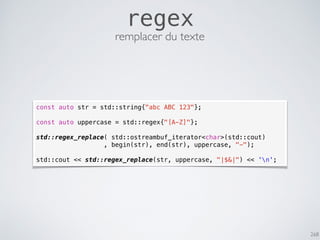 268
regex
const auto str = std::string{"abc ABC 123"};
const auto uppercase = std::regex{"[A-Z]"};
std::regex_replace( std::ostreambuf_iterator<char>(std::cout)
, begin(str), end(str), uppercase, "-");
std::cout << std::regex_replace(str, uppercase, "|$&|") << 'n';
remplacer du texte
 