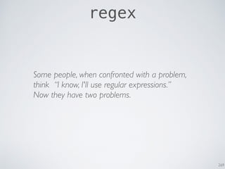 269
regex
Some people, when confronted with a problem,
think “I know, I'll use regular expressions.”
Now they have two problems.
 