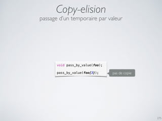 Copy-elision
275
void pass_by_value(foo);
pass_by_value(foo{3});
passage d’un temporaire par valeur
pas de copie
 