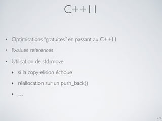 C++11
277
• Optimisations “gratuites” en passant au C++11
• Rvalues references
• Utilisation de std::move
‣ si la copy-elision échoue
‣ réallocation sur un push_back()
‣ …
 
