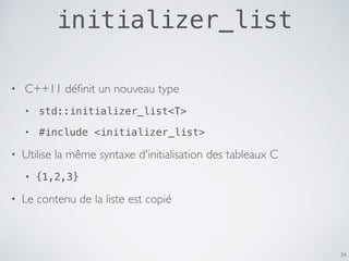initializer_list
34
• C++11 déﬁnit un nouveau type
‣ std::initializer_list<T>
‣ #include <initializer_list>
• Utilise la même syntaxe d'initialisation des tableaux C
• {1,2,3}
• Le contenu de la liste est copié
 