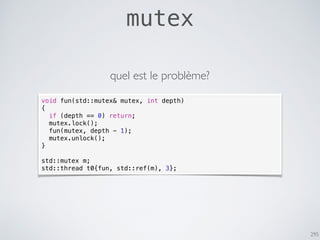 295
mutex
void fun(std::mutex& mutex, int depth)
{
if (depth == 0) return;
mutex.lock();
fun(mutex, depth - 1);
mutex.unlock();
}
std::mutex m;
std::thread t0{fun, std::ref(m), 3};
quel est le problème?
 