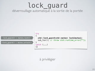 299
lock_guard
try
{
std::lock_guard<std::mutex> lock{mutex};
sub_fun(); // throw std::runtime_error{""};
}
catch (...)
{}
déverrouillage automatique à la sortie de la portée
~lock_guard() : mutex.unlock()
à privilégier
lock_guard() : mutex.lock()
 