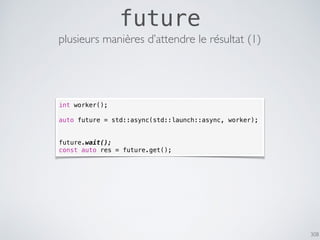 308
future
plusieurs manières d’attendre le résultat (1)
int worker();
auto future = std::async(std::launch::async, worker);
future.wait();
const auto res = future.get();
 