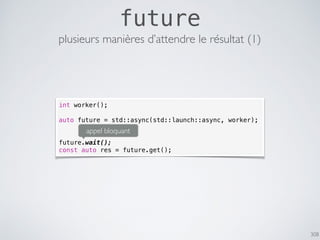 308
future
plusieurs manières d’attendre le résultat (1)
int worker();
auto future = std::async(std::launch::async, worker);
future.wait();
const auto res = future.get();
appel bloquant
 