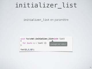 initializer_list
36
void foo(std::initializer_list<int> list)
{
for (auto i : list) {}
}
foo({1,2,3});
passage par valeur
initializer_list en paramètre
 
