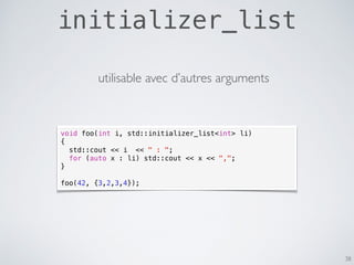 initializer_list
38
void foo(int i, std::initializer_list<int> li)
{
std::cout << i << " : ";
for (auto x : li) std::cout << x << ",";
}
foo(42, {3,2,3,4});
utilisable avec d’autres arguments
 