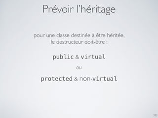 332
Prévoir l’héritage
pour une classe destinée à être héritée,
le destructeur doit-être :
public & virtual
protected & non-virtual
ou
 