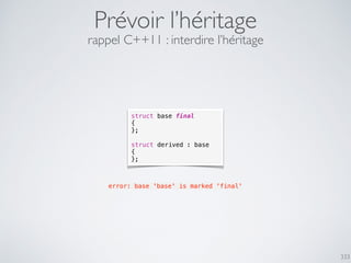 333
Prévoir l’héritage
struct base final
{
};
struct derived : base
{
};
rappel C++11 : interdire l’héritage
error: base 'base' is marked 'final'
 