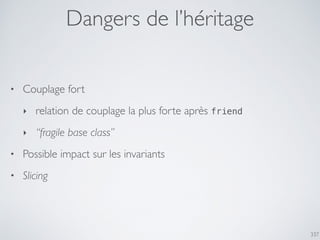 337
Dangers de l’héritage
• Couplage fort
‣ relation de couplage la plus forte après friend
‣ “fragile base class”
• Possible impact sur les invariants
• Slicing
 
