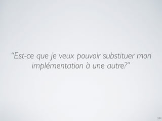 344
“Est-ce que je veux pouvoir substituer mon
implémentation à une autre?”
 
