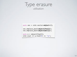 366
Type erasure
auto vec = std::vector<object>{};
vec.emplace_back(object{foo{}});
vec.emplace_back(object{bar{}});
auto o = object{foo{}};
std::cout << o.fun2(4) << 'n';
utilisation
 