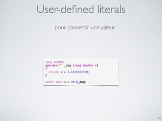 User-deﬁned literals
44
long double
operator"" _deg (long double x)
{
return x * 3.141592/180;
}
const auto x = 90.0_deg;
pour convertir une valeur
 