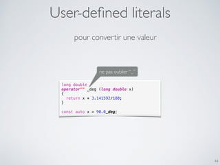 User-deﬁned literals
44
long double
operator"" _deg (long double x)
{
return x * 3.141592/180;
}
const auto x = 90.0_deg;
ne pas oublier “_”
pour convertir une valeur
 