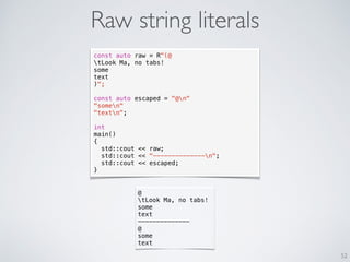 Raw string literals
52
const auto raw = R"(@
tLook Ma, no tabs!
some
text
)";
const auto escaped = "@n"
"somen"
"textn";
int
main()
{
std::cout << raw;
std::cout << "--------------n";
std::cout << escaped;
}
@
tLook Ma, no tabs!
some
text
--------------
@
some
text
 