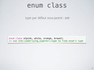 enum class
56
enum class e{pink, white, orange, brown};
// use std::underlying_type<e>::type to find enum’s type
type par défaut sous-jacent : int
 