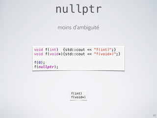 nullptr
60
void f(int) {std::cout << "f(int)";}
void f(void*){std::cout << "f(void*)";}
f(0);
f(nullptr);
f(int)
f(void*)
moins d’ambiguité
 