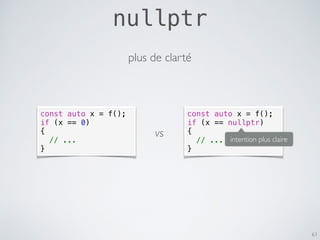nullptr
61
const auto x = f();
if (x == 0)
{
// ...
}
plus de clarté
const auto x = f();
if (x == nullptr)
{
// ...
}
vs intention plus claire
 