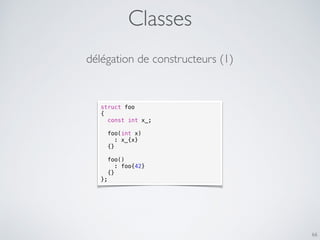 Classes
66
délégation de constructeurs (1)
struct foo
{
const int x_;
foo(int x)
: x_{x}
{}
foo()
: foo{42}
{}
};
 