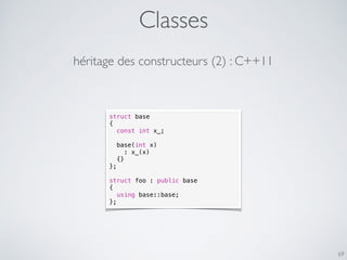 Classes
69
héritage des constructeurs (2) : C++11
struct base
{
const int x_;
base(int x)
: x_(x)
{}
};
struct foo : public base
{
using base::base;
};
 