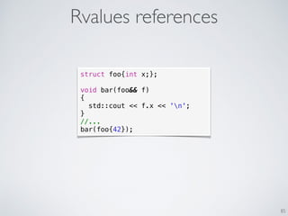 Rvalues references
85
struct foo{int x;};
void bar(foo&& f)
{
std::cout << f.x << 'n';
}
//...
bar(foo{42});
 