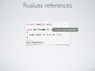 Rvalues references
85
struct foo{int x;};
void bar(foo&& f)
{
std::cout << f.x << 'n';
}
//...
bar(foo{42});
foo&& : rvalue reference
 