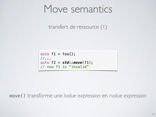 Move semantics
91
auto f1 = foo{};
//...
auto f2 = std::move(f1);
// now f1 is “invalid”
transfert de ressource (1)
move()...