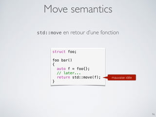 Move semantics
96
struct foo;
foo bar()
{
auto f = foo{};
// later...
return std::move(f);
}
mauvaise idée
std::move en re...