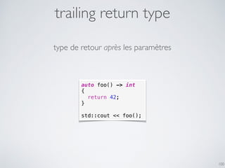 trailing return type
100
auto foo() -> int
{
return 42;
}
std::cout << foo();
type de retour après les paramètres
 