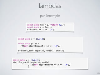lambdas
106
const auto v = {1,2,3};
std::for_each( begin(v), end(v)
, [](int x){std::cout << x << ‘n';}
);
const auto v = ...