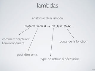 lambdas
108
anatomie d’un lambda
[capture](params) -> ret_type {body}
comment “capturer”
l’environnement corps de la fonct...