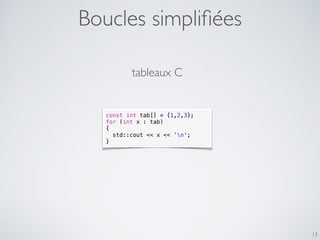 Boucles simpliﬁées
13
const int tab[] = {1,2,3};
for (int x : tab)
{
std::cout << x << 'n';
}
tableaux C
 