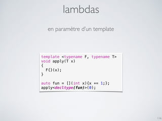 lambdas
116
en paramètre d’un template
template <typename F, typename T>
void apply(T x)
{
F{}(x);
}
auto fun = [](int x){...