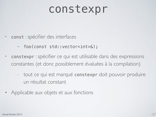constexpr
127
• const : spéciﬁer des interfaces
- foo(const std::vector<int>&);
• constexpr : spéciﬁer ce qui est utilisab...