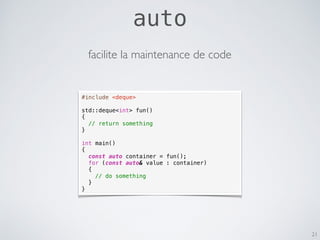 21
#include <deque>
std::deque<int> fun()
{
// return something
}
int main()
{
const auto container = fun();
for (const auto& value : container)
{
// do something
}
}
facilite la maintenance de code
auto
 