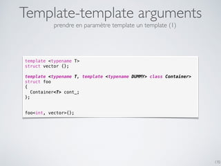 Template-template arguments
170
template <typename T>
struct vector {};
template <typename T, template <typename DUMMY> class Container>
struct foo
{
Container<T> cont_;
};
foo<int, vector>{};
prendre en paramètre template un template (1)
 