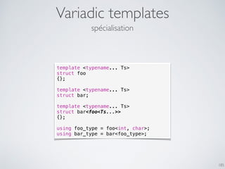 Variadic templates
185
spécialisation
template <typename... Ts>
struct foo
{};
template <typename... Ts>
struct bar;
templ...