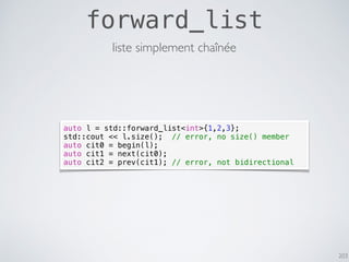 203
forward_list
liste simplement chaînée
auto l = std::forward_list<int>{1,2,3};
std::cout << l.size(); // error, no size...