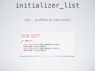 initializer_list
41
#include <iostream>
#include <vector>
int main ()
{
const auto v1 = std::vector<int>{2};
std::cout << v1.size();
const auto v2 = std::vector<int>(2);
std::cout << v2.size();
}
mais… qu’afﬁche le code suivant?
 