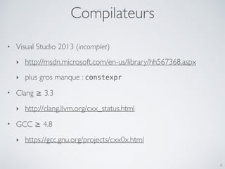 Compilateurs
6
• Visual Studio 2013 (incomplet)
‣ http://msdn.microsoft.com/en-us/library/hh567368.aspx
‣ plus gros manque : constexpr
• Clang ≥ 3.3
‣ http://clang.llvm.org/cxx_status.html
• GCC ≥ 4.8
‣ https://gcc.gnu.org/projects/cxx0x.html
 