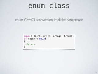 enum class
54
enum e {pink, white, orange, brown};
if (pink < 99.3)
{
// ...
}
enum C++03 : conversion implicite dangereuse
 